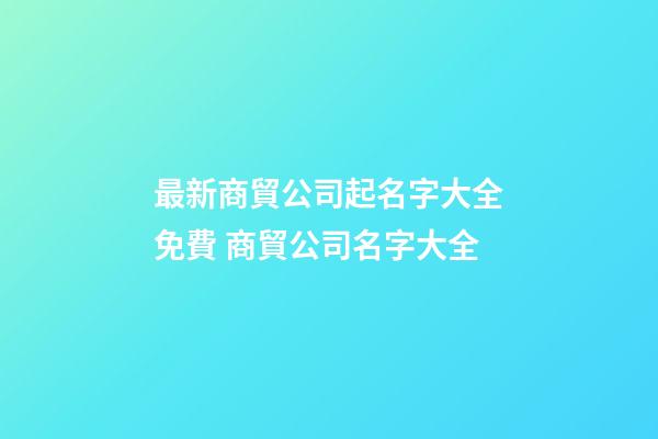 最新商貿公司起名字大全免費 商貿公司名字大全-第1張-公司起名-玄機派